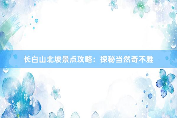 长白山北坡景点攻略：探秘当然奇不雅