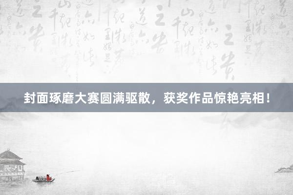 封面琢磨大赛圆满驱散，获奖作品惊艳亮相！