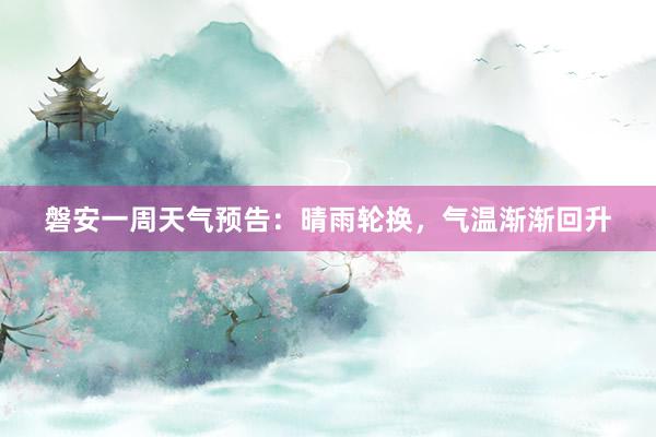 磐安一周天气预告：晴雨轮换，气温渐渐回升