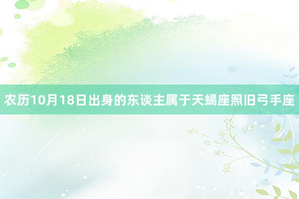 农历10月18日出身的东谈主属于天蝎座照旧弓手座