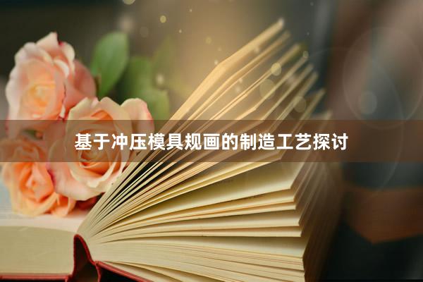 基于冲压模具规画的制造工艺探讨