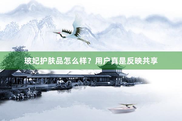 玻妃护肤品怎么样？用户真是反映共享