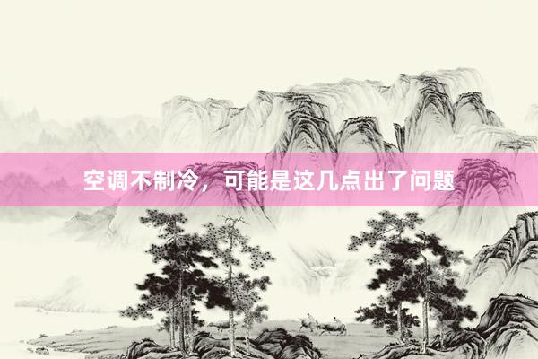 空调不制冷，可能是这几点出了问题