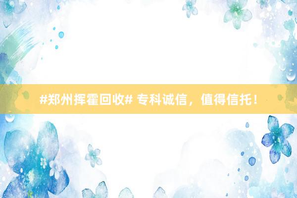 #郑州挥霍回收# 专科诚信，值得信托！