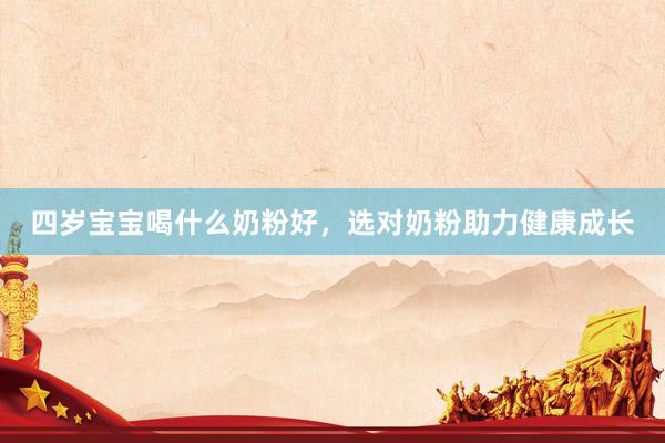 四岁宝宝喝什么奶粉好，选对奶粉助力健康成长