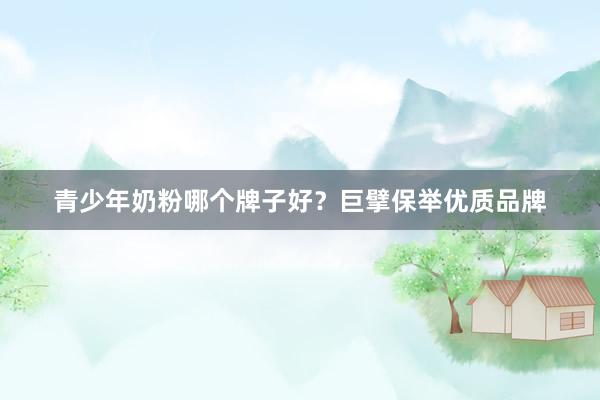 青少年奶粉哪个牌子好？巨擘保举优质品牌