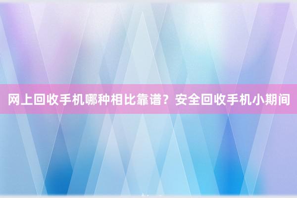 网上回收手机哪种相比靠谱？安全回收手机小期间