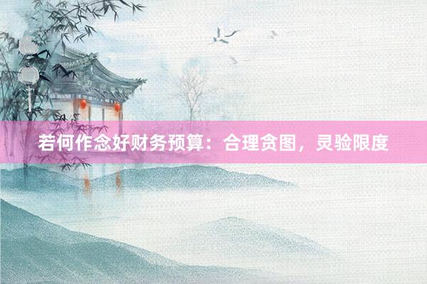 若何作念好财务预算：合理贪图，灵验限度