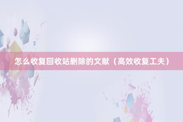 怎么收复回收站删除的文献（高效收复工夫）
