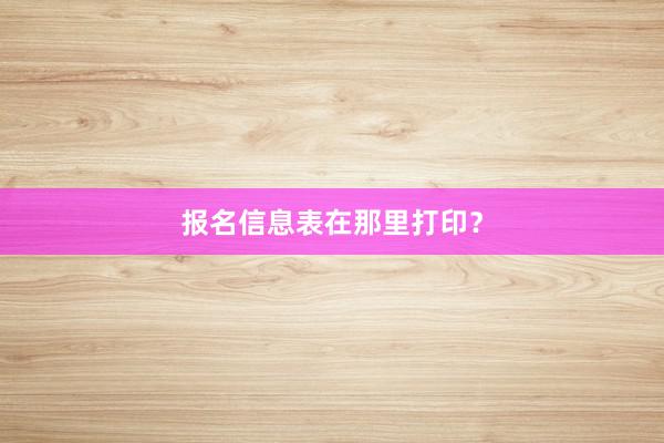 报名信息表在那里打印？