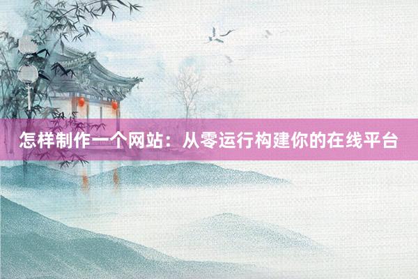 怎样制作一个网站：从零运行构建你的在线平台