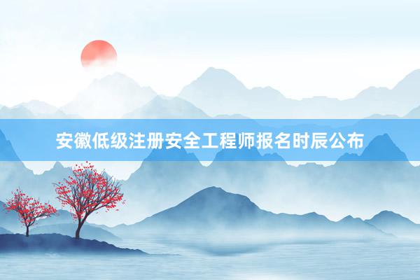 安徽低级注册安全工程师报名时辰公布