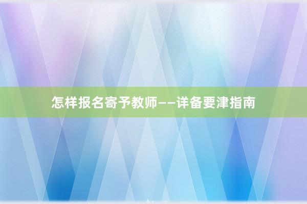 怎样报名寄予教师——详备要津指南
