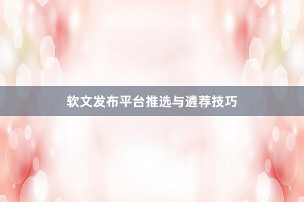 软文发布平台推选与遴荐技巧