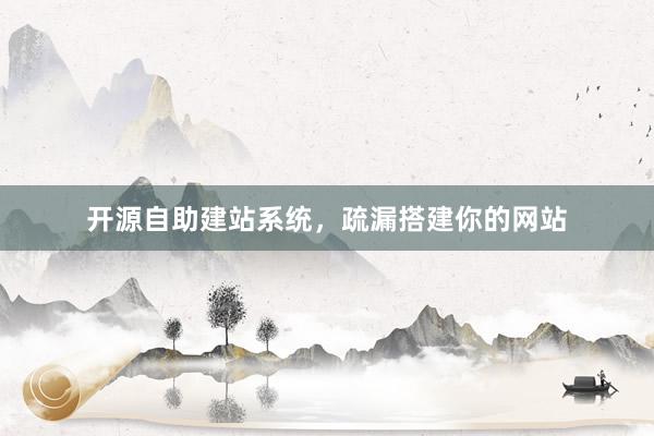 开源自助建站系统，疏漏搭建你的网站