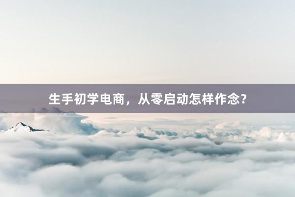 生手初学电商，从零启动怎样作念？