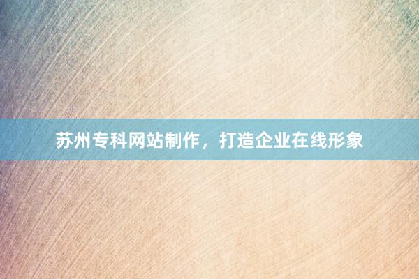 苏州专科网站制作，打造企业在线形象