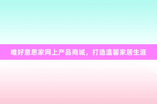 唯好意思家网上产品商城，打造温馨家居生涯