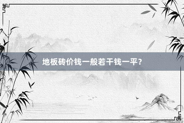 地板砖价钱一般若干钱一平？