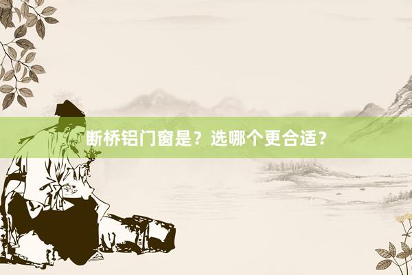 断桥铝门窗是？选哪个更合适？