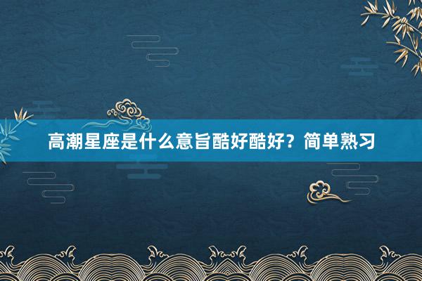 高潮星座是什么意旨酷好酷好？简单熟习