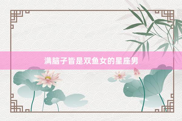 满脑子皆是双鱼女的星座男