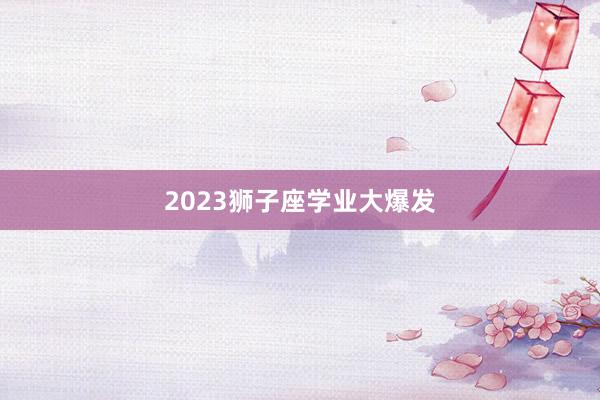 2023狮子座学业大爆发