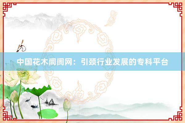 中国花木阛阓网：引颈行业发展的专科平台