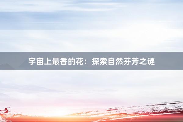 宇宙上最香的花：探索自然芬芳之谜
