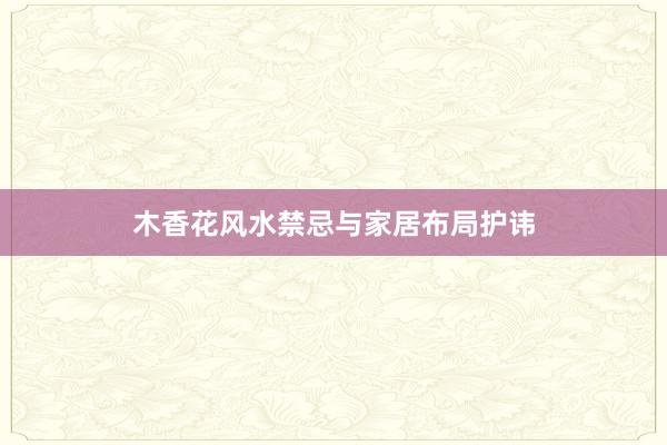 木香花风水禁忌与家居布局护讳