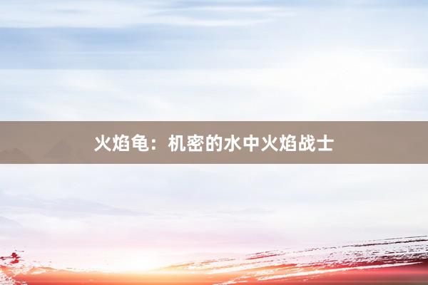 火焰龟：机密的水中火焰战士