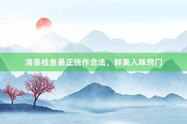 清蒸桂鱼最正统作念法，鲜美入味窍门